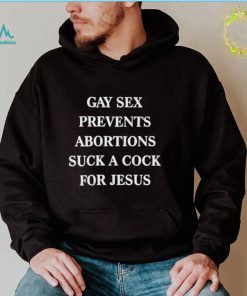 Gay sex prevents abortions suck a cock for jesus shirt