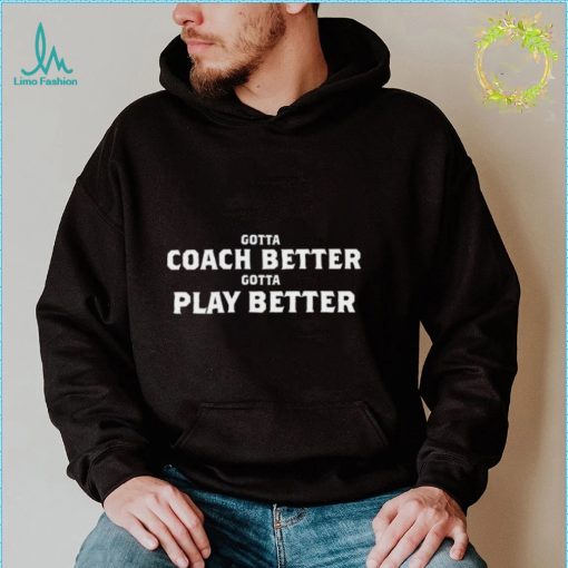 Gotta Coach Better Gotta Play Better Shirt