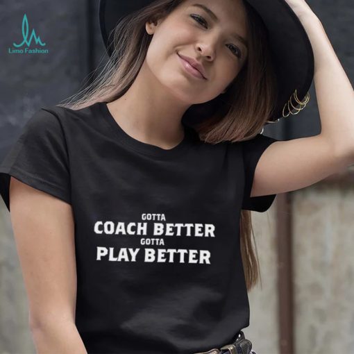 Gotta Coach Better Gotta Play Better Shirt