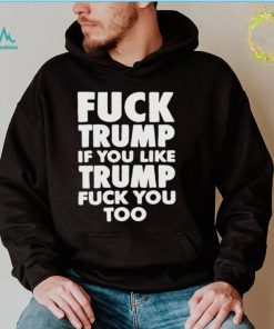HOT Fuck Trump if you like Trump fuck you too t shirt