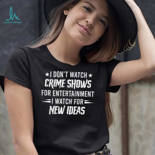 I Don’t Watch Crime Shows For Entertainment I Watch For New T Shirt