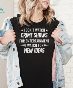 I Don't Watch Crime Shows For Entertainment I Watch For New T Shirt