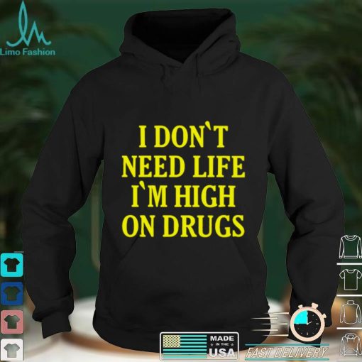 I Dont need Life Im High On Drugs T Shirt