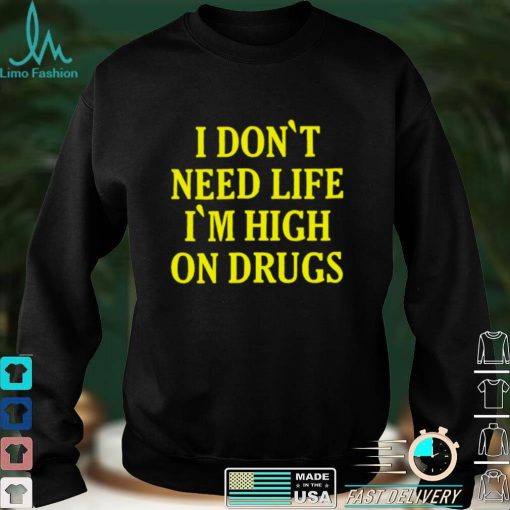 I Dont need Life Im High On Drugs T Shirt