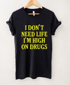 I Dont need Life Im High On Drugs T Shirt