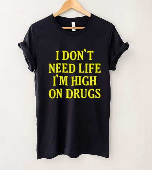 I Dont need Life Im High On Drugs T Shirt