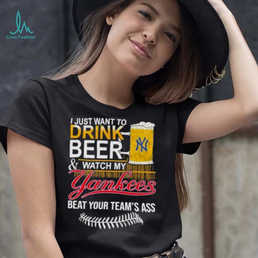 I Just Want to drink beer and watch My New York Yankees Beat your teams ass shirt