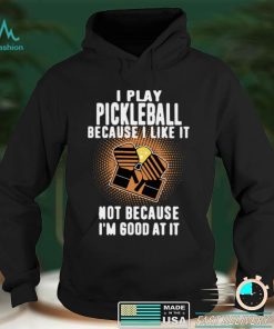 I Play Pickleball Because I Like It Not Because Im Good At It shirt