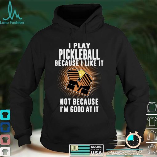 I Play Pickleball Because I Like It Not Because Im Good At It shirt