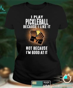 I Play Pickleball Because I Like It Not Because Im Good At It shirt