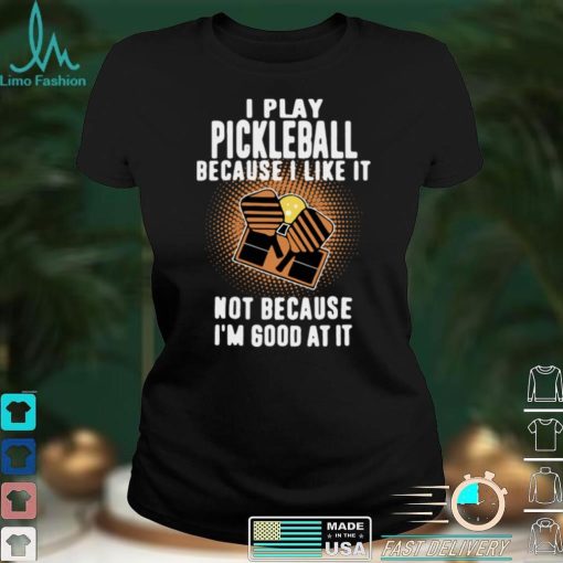 I Play Pickleball Because I Like It Not Because Im Good At It shirt