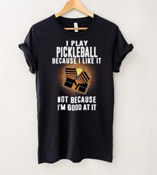 I Play Pickleball Because I Like It Not Because Im Good At It shirt