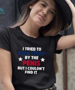 I Tried To Grab Trump By The Penis But I Couldn’t Find It Shirt