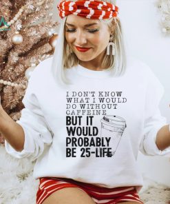 I don’t know what I would do without caffeine shirt