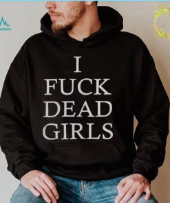 I fuck dead girls shirt