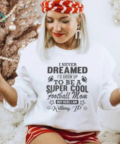 I never dreamed I’d grow up to be a super cool football mom shirt