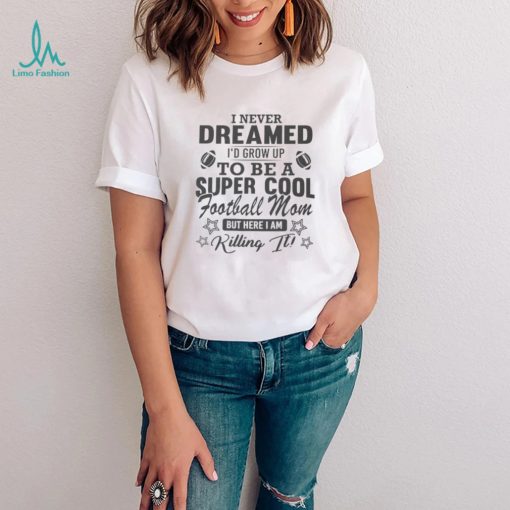 I never dreamed I’d grow up to be a super cool football mom shirt