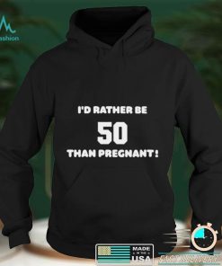 Id Rather Be 50 Than Pregnant Shirt