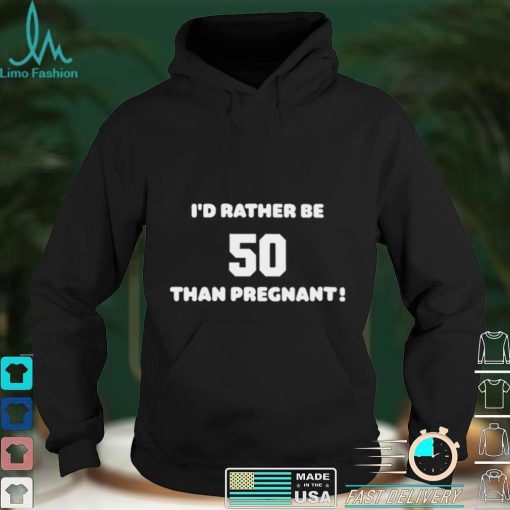 Id Rather Be 50 Than Pregnant Shirt