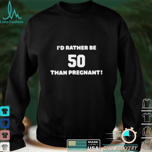 Id Rather Be 50 Than Pregnant Shirt