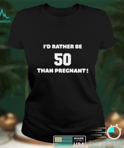 Id Rather Be 50 Than Pregnant Shirt