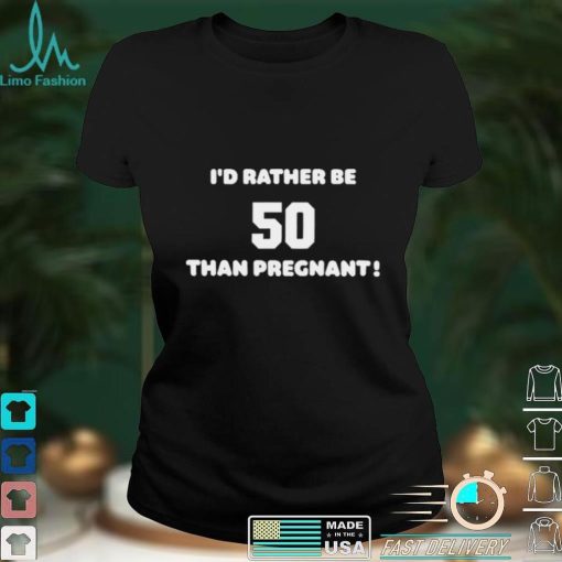 Id Rather Be 50 Than Pregnant Shirt