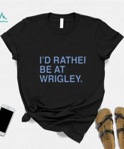 I’d Rather Be At Wrigley Shirt