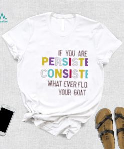 If You Are Persistent Consistent What Ever Floats Your Goat Shirt
