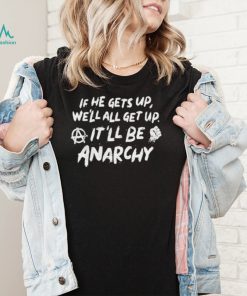 If he gets up we’ll all get up It’ll be anarchy shirt