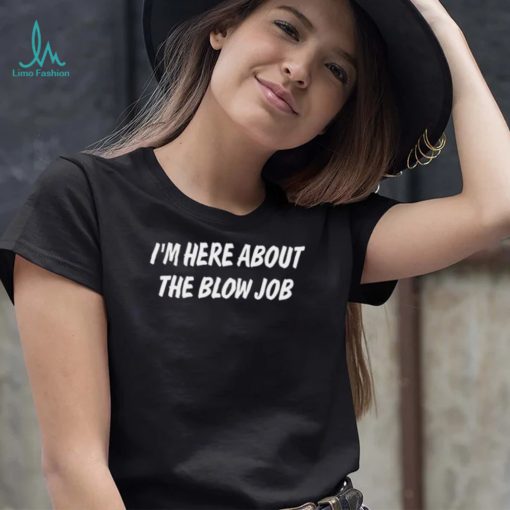 I’m Here About The Blow Job T Shirt