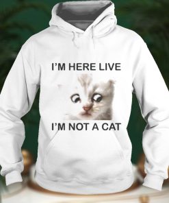 Im Here Live Im Not A Cat shirt