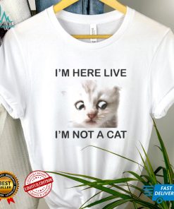 Im Here Live Im Not A Cat shirt