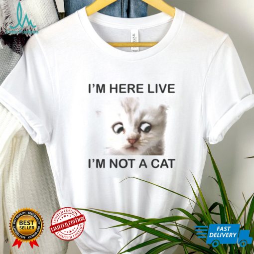 Im Here Live Im Not A Cat shirt