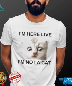 Im Here Live Im Not A Cat shirt