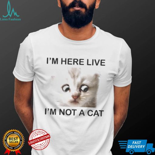 Im Here Live Im Not A Cat shirt