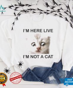 Im Here Live Im Not A Cat shirt