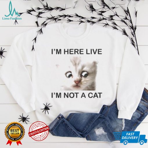 Im Here Live Im Not A Cat shirt