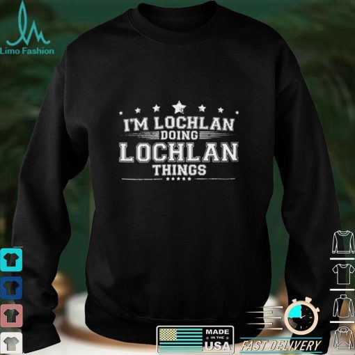 Im Lochlan Doing Lochlan Things 2022 shirt