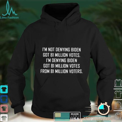 Im not denying biden got 81 million votes shirt