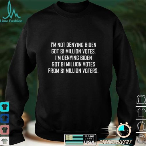 Im not denying biden got 81 million votes shirt