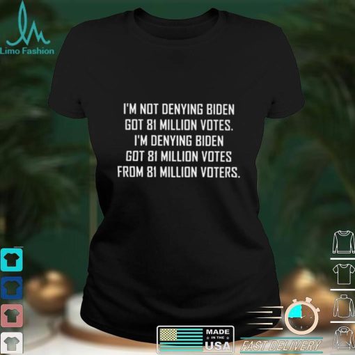 Im not denying biden got 81 million votes shirt
