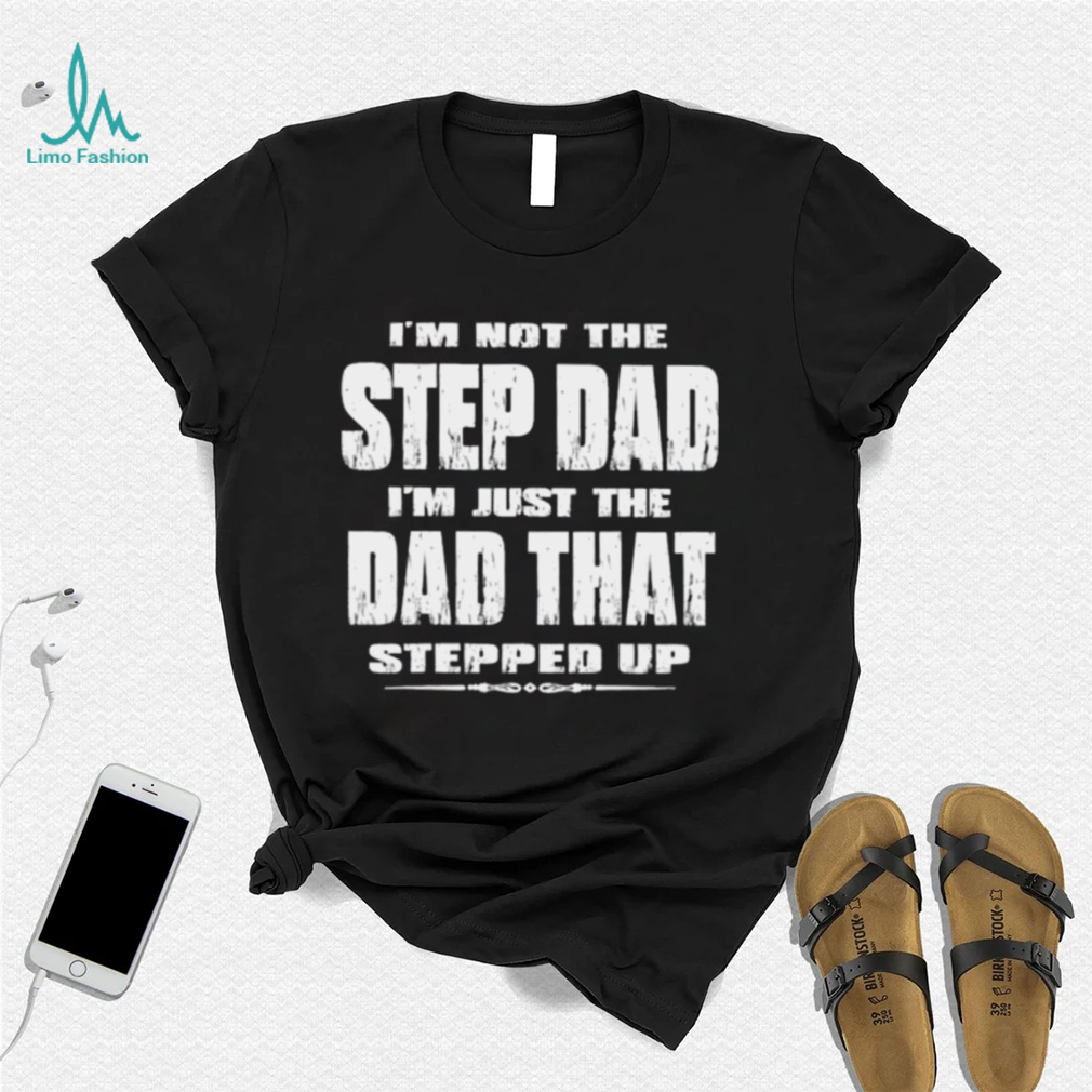 Im not the step dad Im just the dad that stepped up shirt