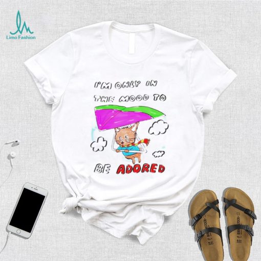 I’m only in the mood to be adored shirt