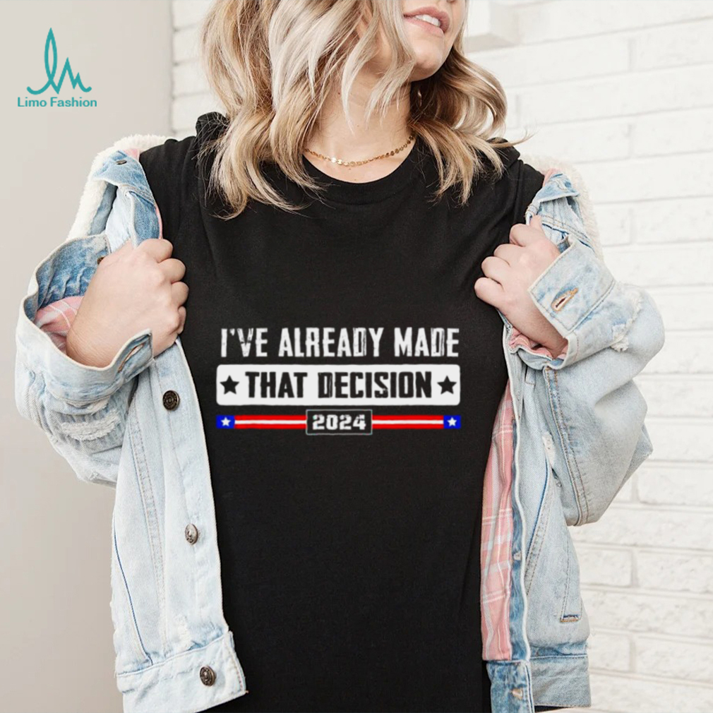 Ive already made that decision Donald Trump 2024 election shirt