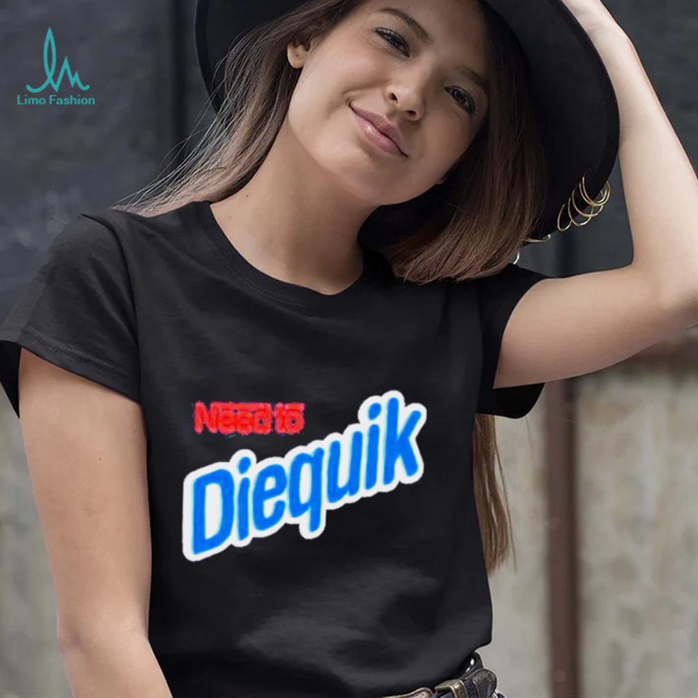 Need To Diequik Shirt