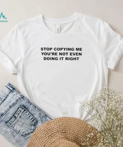 Official Stop copying me you’re not even doing it right T shirt