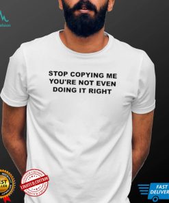 Official Stop copying me you’re not even doing it right T shirt
