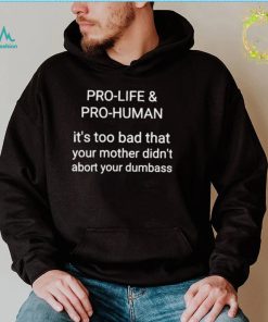 Pro life pro human it’s too bad that your mother didn’t abort your dumbass shirt
