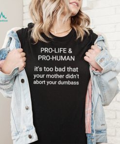 Pro life pro human it’s too bad that your mother didn’t abort your dumbass shirt