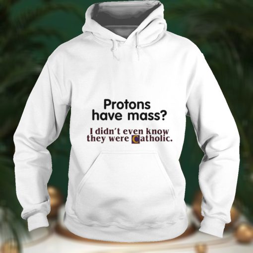 Protons Have Mass I Didnt Even Know They Were Catholic T Shirt